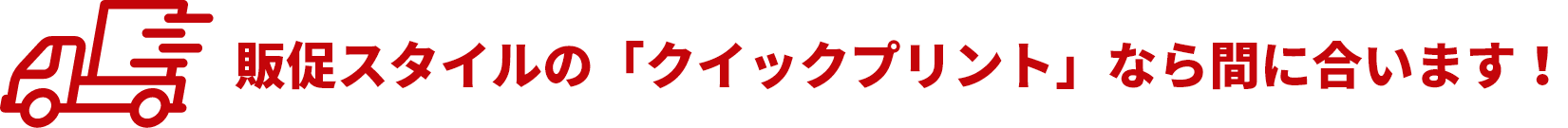 クイックプリント 販促スタイルの「クイックプリント」なら間に合います！