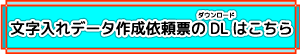 文字入れデータ作成依頼票ダウンロードボタン